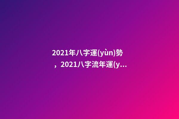 2021年八字運(yùn)勢，2021八字流年運(yùn)勢分析 2021牛年生辰八字，2021年五行屬什么,缺什么